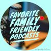 FAVORITE FAMILY FRIENDLY PODCASTS
